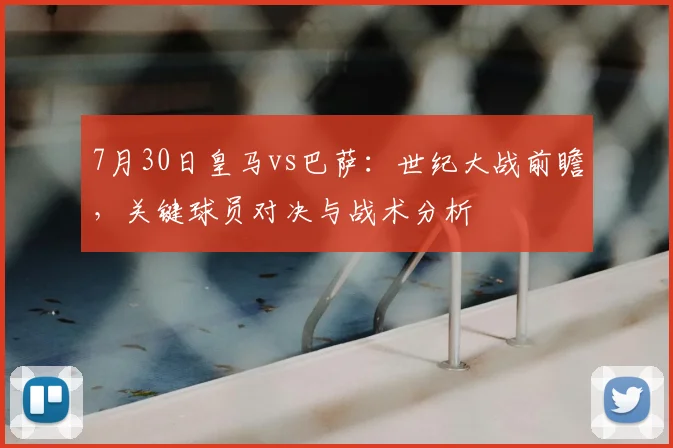7月30日皇马vs巴萨：世纪大战前瞻，关键球员对决与战术分析