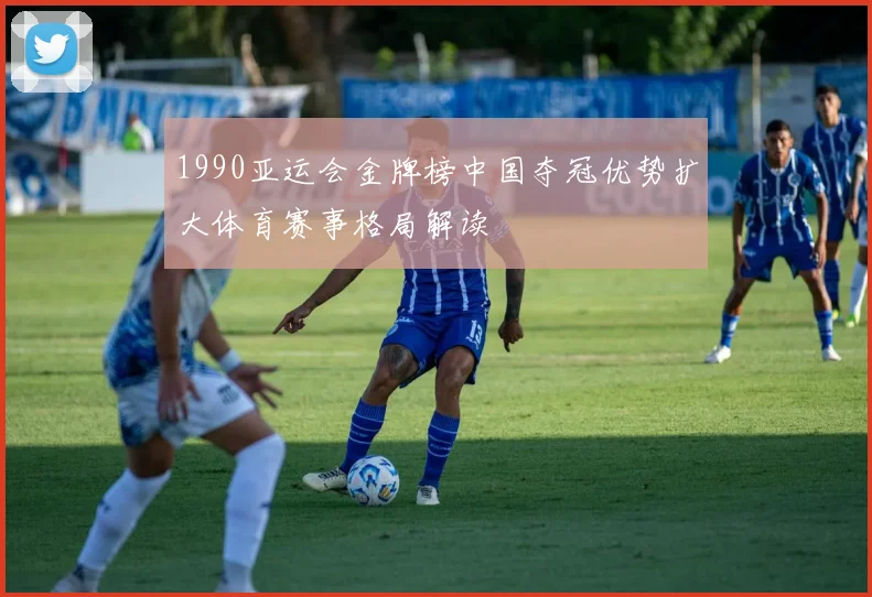 1990亚运会金牌榜中国夺冠优势扩大体育赛事格局解读