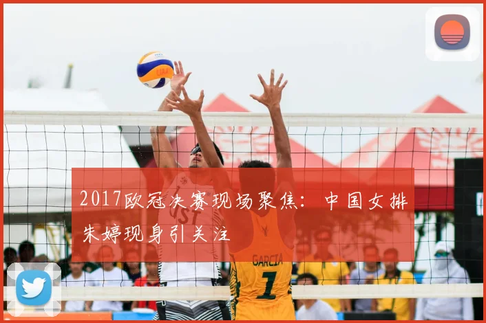 2017欧冠决赛现场聚焦：中国女排朱婷现身引关注