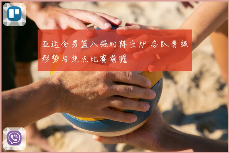 亚运会男篮八强对阵出炉 各队晋级形势与焦点比赛前瞻