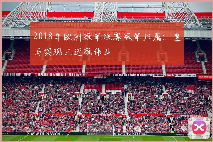 2018年欧洲冠军联赛冠军归属：皇马实现三连冠伟业
