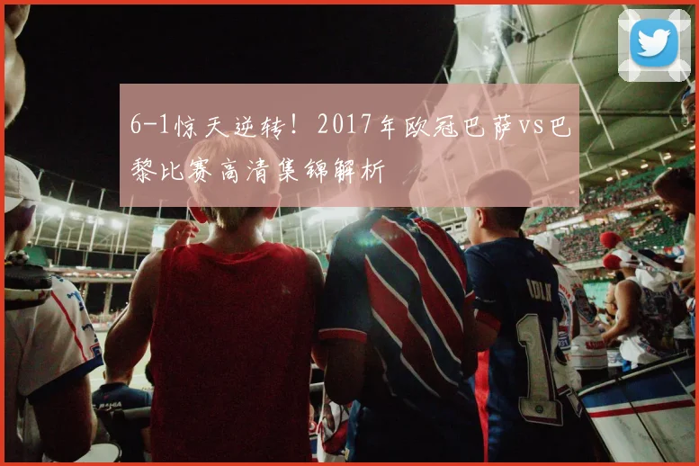 6-1惊天逆转！2017年欧冠巴萨vs巴黎比赛高清集锦解析