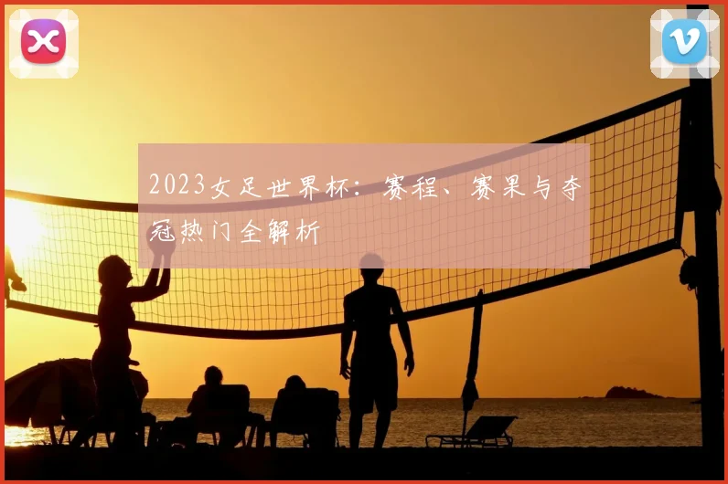 2023女足世界杯：赛程、赛果与夺冠热门全解析