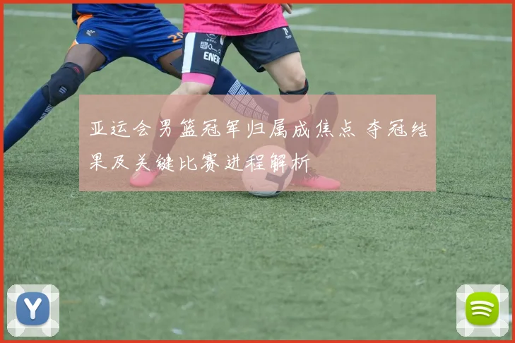 亚运会男篮冠军归属成焦点 夺冠结果及关键比赛进程解析