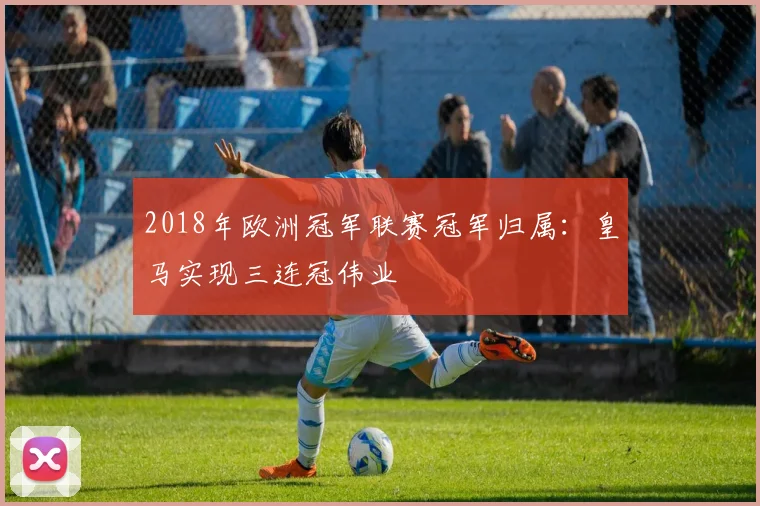 2018年欧洲冠军联赛冠军归属：皇马实现三连冠伟业