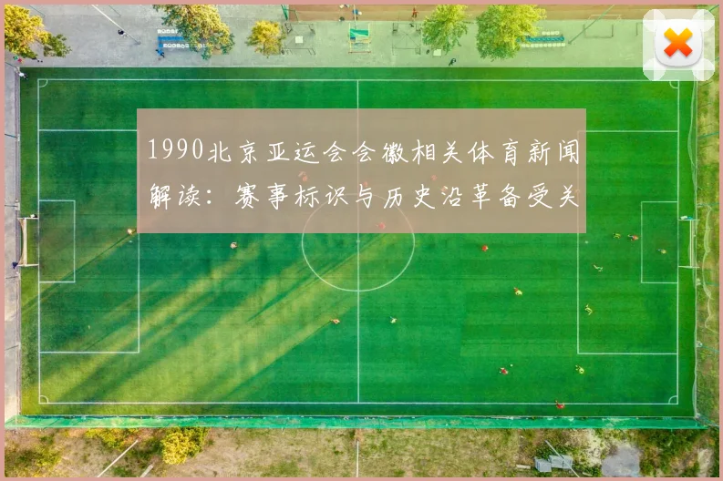1990北京亚运会会徽相关体育新闻解读：赛事标识与历史沿革备受关注