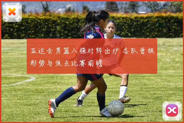 亚运会男篮八强对阵出炉 各队晋级形势与焦点比赛前瞻