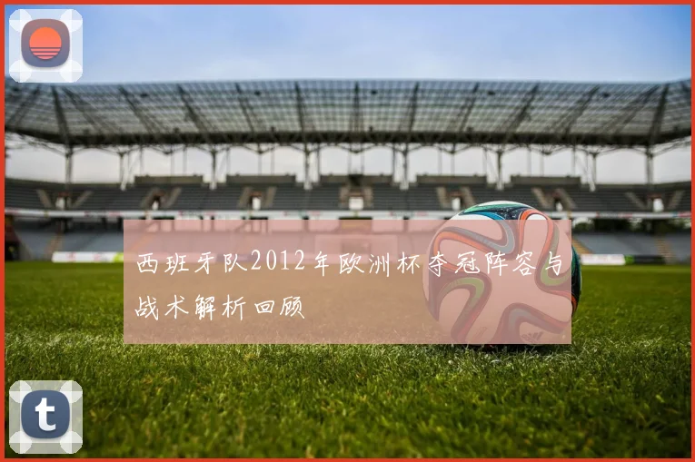 西班牙队2012年欧洲杯夺冠阵容与战术解析回顾