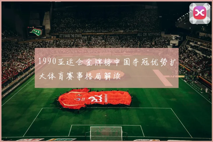 1990亚运会金牌榜中国夺冠优势扩大体育赛事格局解读