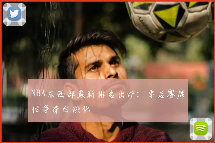 NBA东西部最新排名出炉：季后赛席位争夺白热化