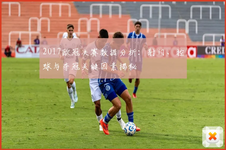 2017欧冠决赛数据分析：射门、控球与夺冠关键因素揭秘